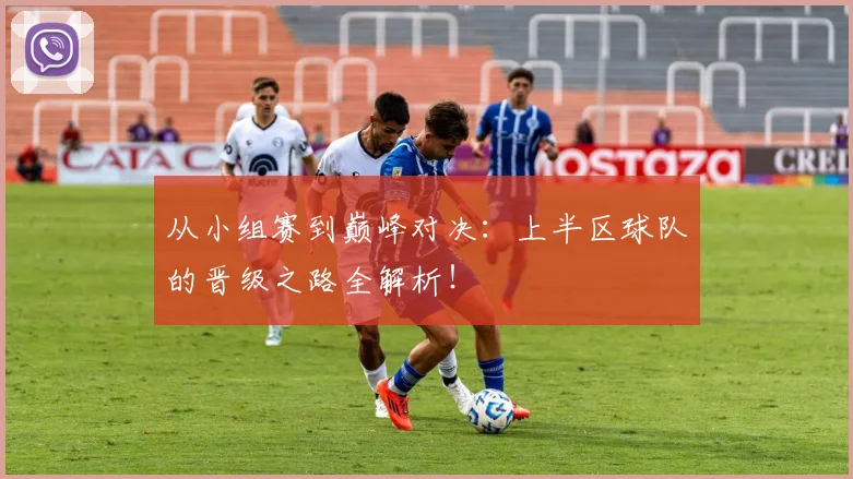 从小组赛到巅峰对决：上半区球队的晋级之路全解析！