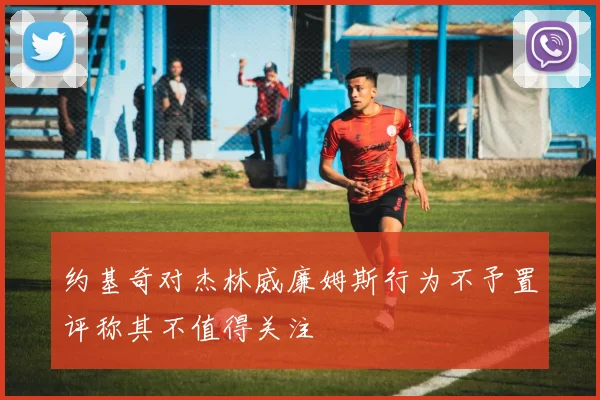 约基奇对杰林威廉姆斯行为不予置评称其不值得关注