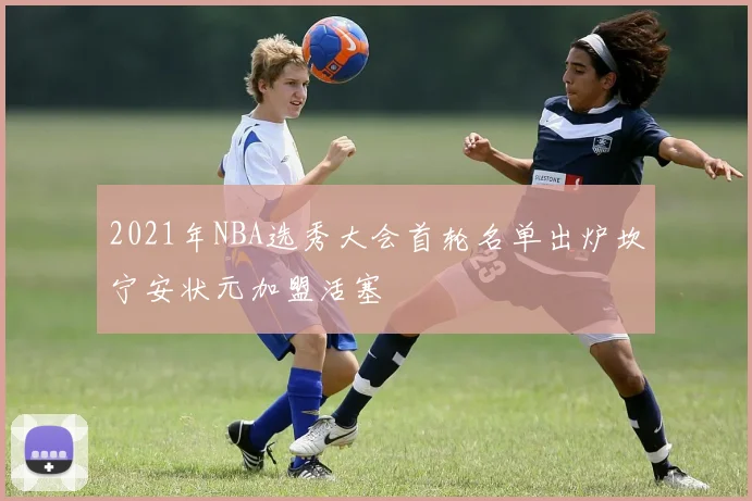 2021年NBA选秀大会首轮名单出炉坎宁安状元加盟活塞