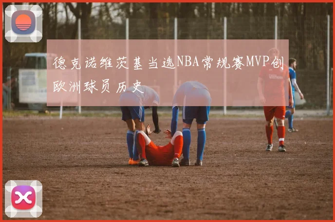 德克诺维茨基当选NBA常规赛MVP创欧洲球员历史