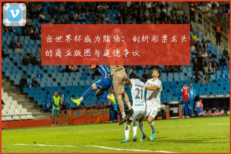 当世界杯成为赌场：剖析彩票龙头的商业版图与道德争议