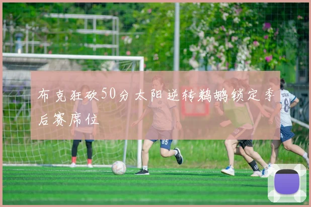 布克狂砍50分太阳逆转鹈鹕锁定季后赛席位